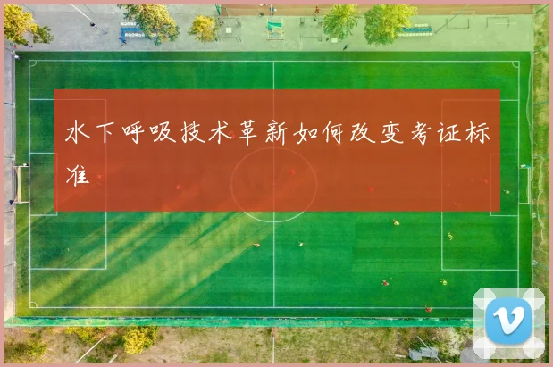 水下呼吸技术革新如何改变考证标准