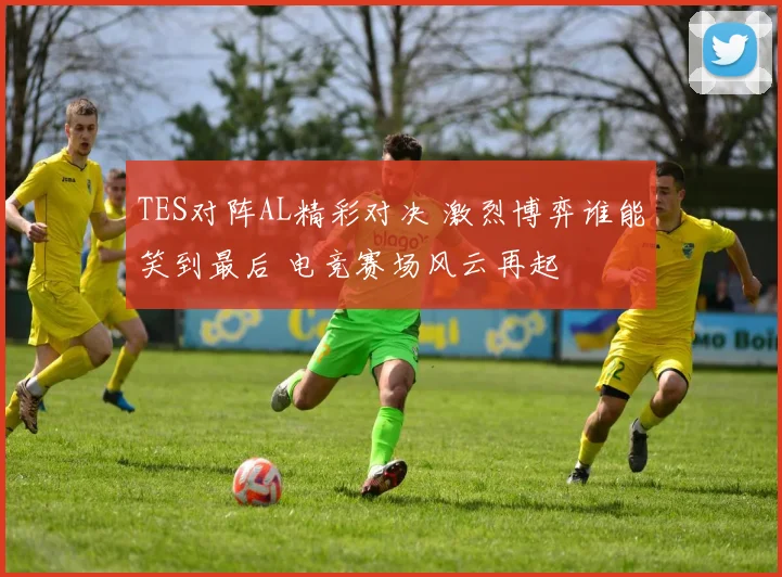 TES对阵AL精彩对决 激烈博弈谁能笑到最后 电竞赛场风云再起
