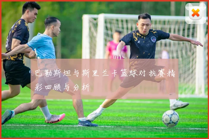巴勒斯坦与斯里兰卡篮球对抗赛精彩回顾与分析