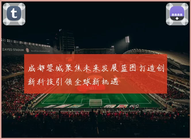 成都蓉城聚焦未来发展蓝图打造创新科技引领全球新机遇