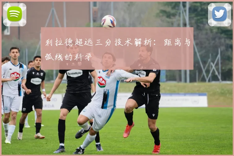 利拉德超远三分技术解析：距离与弧线的科学