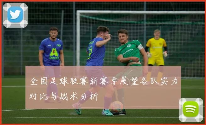 全国足球联赛新赛季展望各队实力对比与战术分析