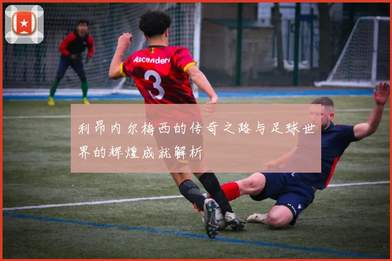 利昂内尔梅西的传奇之路与足球世界的辉煌成就解析