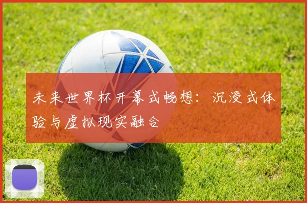 未来世界杯开幕式畅想：沉浸式体验与虚拟现实融合