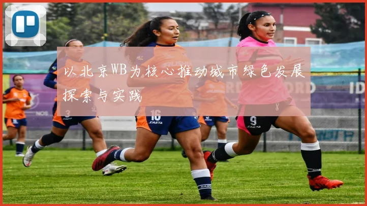 以北京WB为核心推动城市绿色发展探索与实践