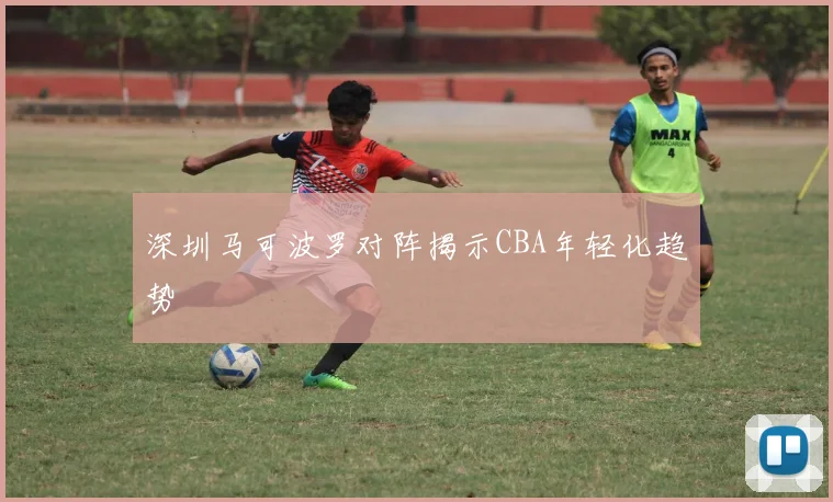 深圳马可波罗对阵揭示CBA年轻化趋势