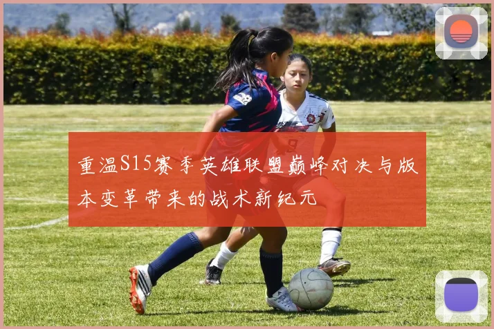 重温S15赛季英雄联盟巅峰对决与版本变革带来的战术新纪元