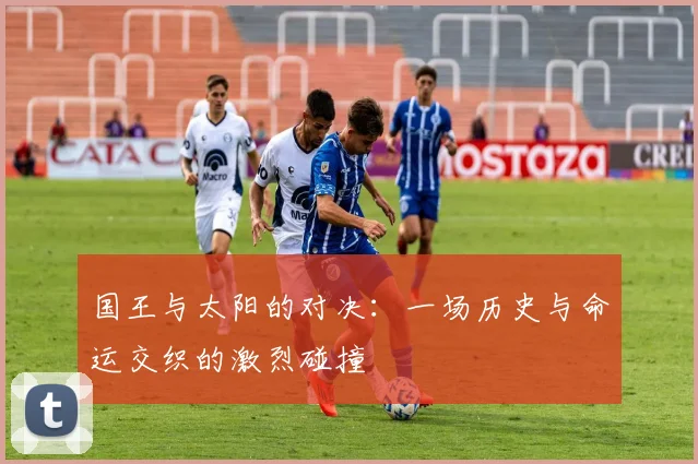 国王与太阳的对决：一场历史与命运交织的激烈碰撞