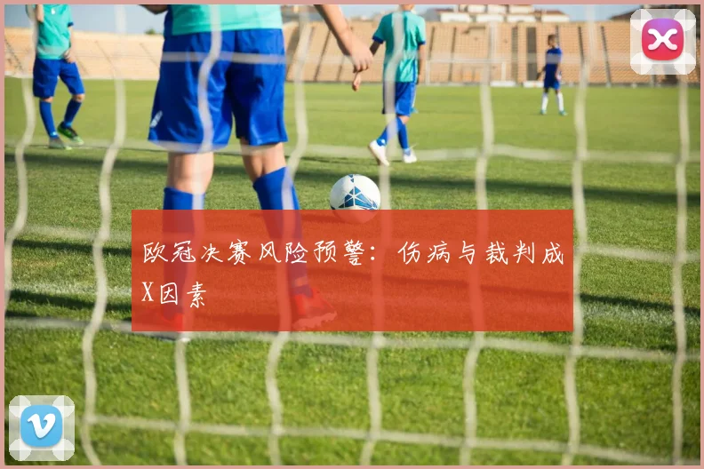 欧冠决赛风险预警：伤病与裁判成X因素