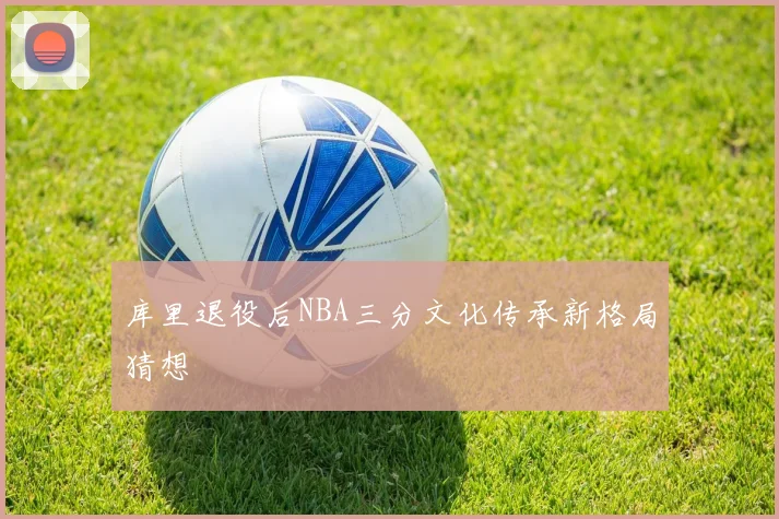 库里退役后NBA三分文化传承新格局猜想