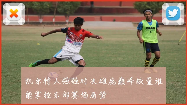 凯尔特人强强对决雄鹿巅峰较量谁能掌控东部赛场局势