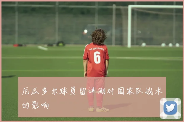 厄瓜多尔球员留洋潮对国家队战术的影响