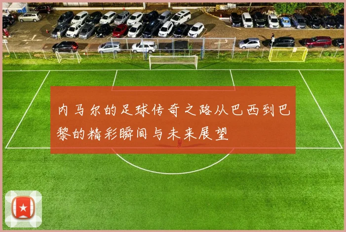 内马尔的足球传奇之路从巴西到巴黎的精彩瞬间与未来展望