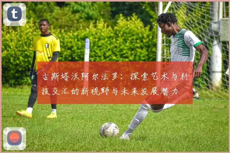 古斯塔沃阿尔法罗：探索艺术与科技交汇的新视野与未来发展潜力